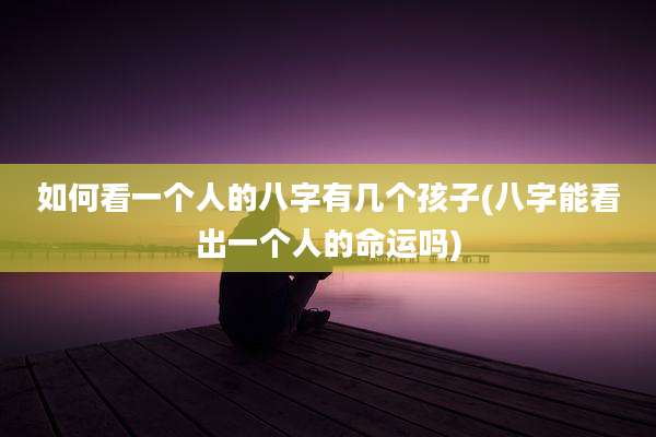 如何看一个人的八字有几个孩子(八字能看出一个人的命运吗)