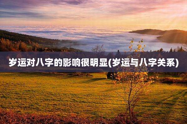 岁运对八字的影响很明显(岁运与八字关系)