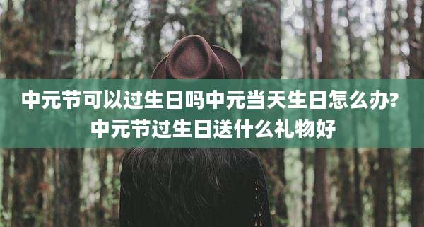中元节可以过生日吗中元当天生日怎么办? 中元节过生日送什么礼物好