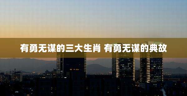 有勇无谋的三大生肖 有勇无谋的典故