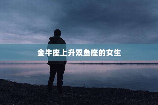 金牛座上升双鱼座的女生