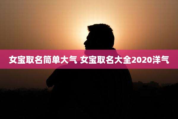 女宝取名简单大气 女宝取名大全2020洋气