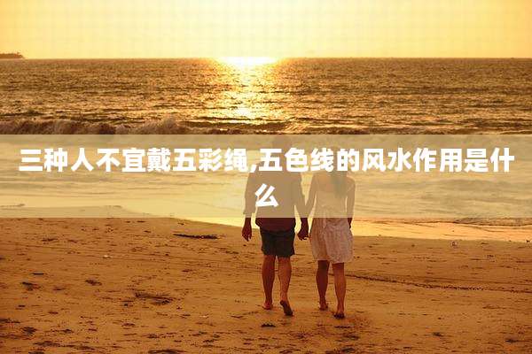 三种人不宜戴五彩绳,五色线的风水作用是什么