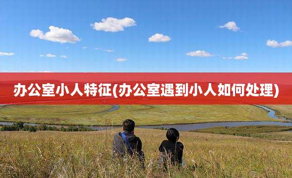 办公室小人特征(办公室遇到小人如何处理)