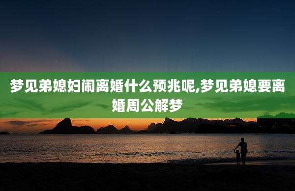 梦见弟媳妇闹离婚什么预兆呢,梦见弟媳要离婚周公解梦