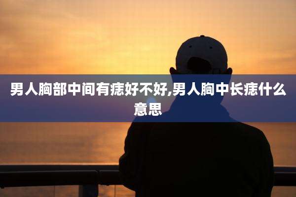 男人胸部中间有痣好不好,男人胸中长痣什么意思