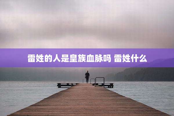 雷姓的人是皇族血脉吗 雷姓什么