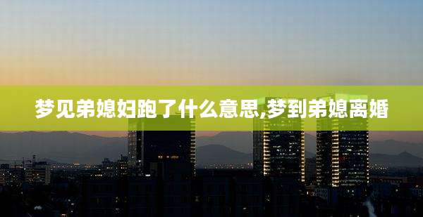 梦见弟媳妇跑了什么意思,梦到弟媳离婚