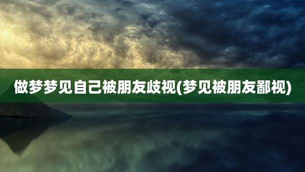做梦梦见自己被朋友歧视(梦见被朋友鄙视)