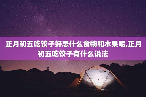 正月初五吃饺子好忌什么食物和水果呢,正月初五吃饺子有什么说法