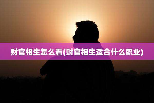 财官相生怎么看(财官相生适合什么职业)