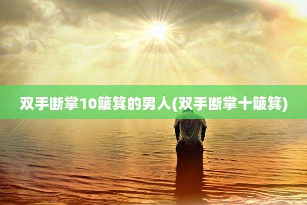 双手断掌10簸箕的男人(双手断掌十簸箕)