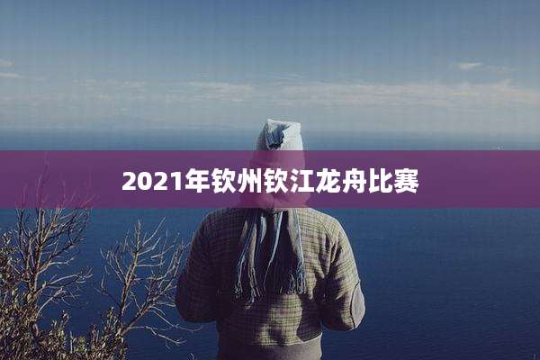 2021年钦州钦江龙舟比赛