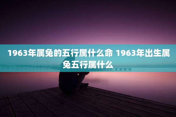 1963年属兔的五行属什么命 1963年出生属兔五行属什么