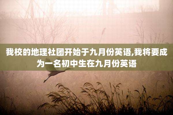 我校的地理社团开始于九月份英语,我将要成为一名初中生在九月份英语