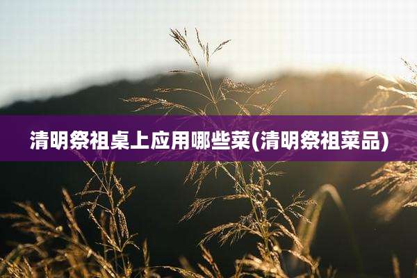 清明祭祖桌上应用哪些菜(清明祭祖菜品)