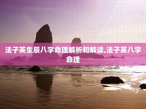 法子英生辰八字命理解析和解读,法子英八字命理