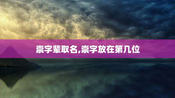 崇字辈取名,崇字放在第几位