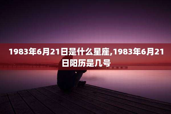 1983年6月21日是什么星座,1983年6月21日阳历是几号