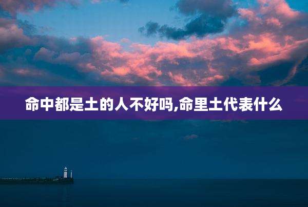 命中都是土的人不好吗,命里土代表什么