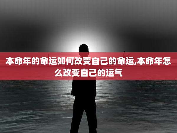 本命年的命运如何改变自己的命运,本命年怎么改变自己的运气