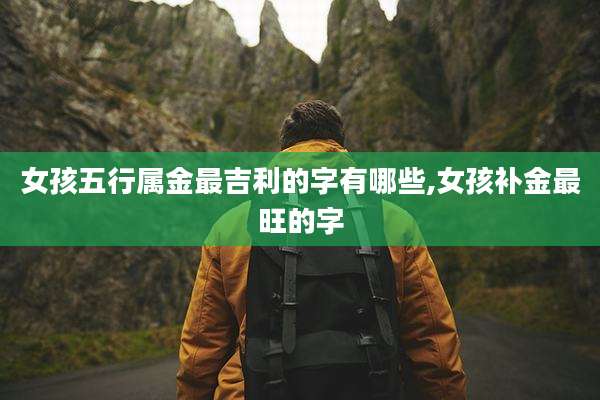 女孩五行属金最吉利的字有哪些,女孩补金最旺的字