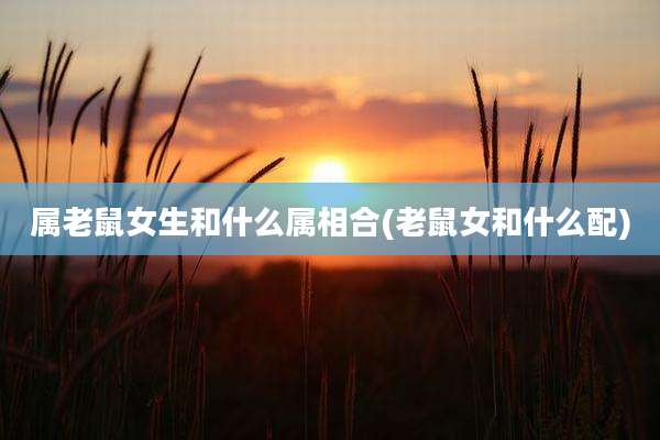 属老鼠女生和什么属相合(老鼠女和什么配)