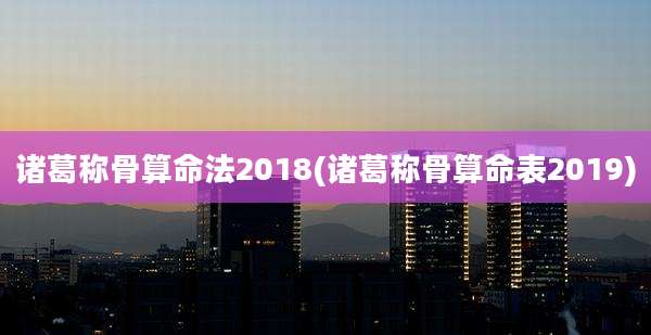 诸葛称骨算命法2018(诸葛称骨算命表2019)