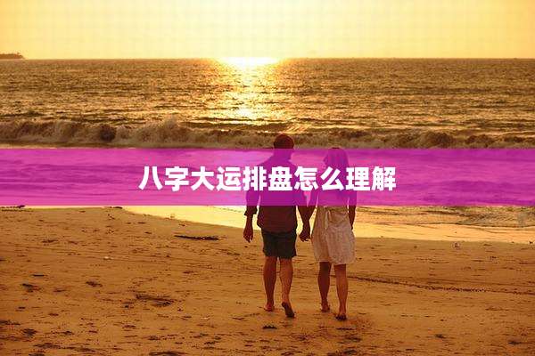 八字大运排盘怎么理解
