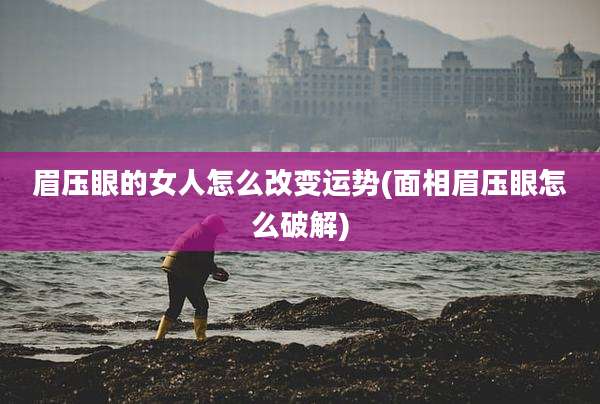 眉压眼的女人怎么改变运势(面相眉压眼怎么破解)
