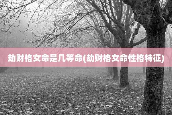劫财格女命是几等命(劫财格女命性格特征)