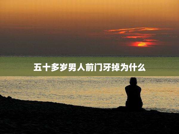 五十多岁男人前门牙掉为什么