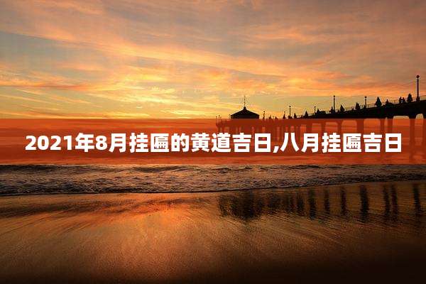 2021年8月挂匾的黄道吉日,八月挂匾吉日