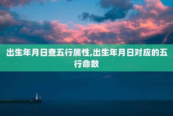 出生年月日查五行属性,出生年月日对应的五行命数