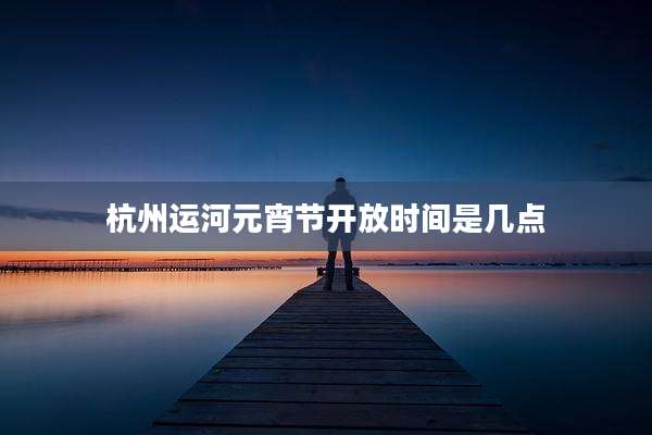 杭州运河元宵节开放时间是几点