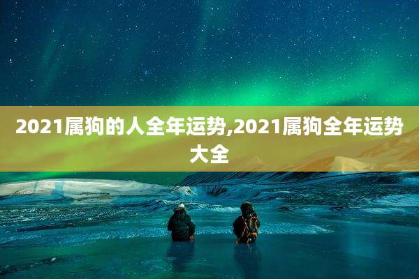 2021属狗的人全年运势,2021属狗全年运势大全