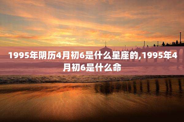1995年阴历4月初6是什么星座的,1995年4月初6是什么命