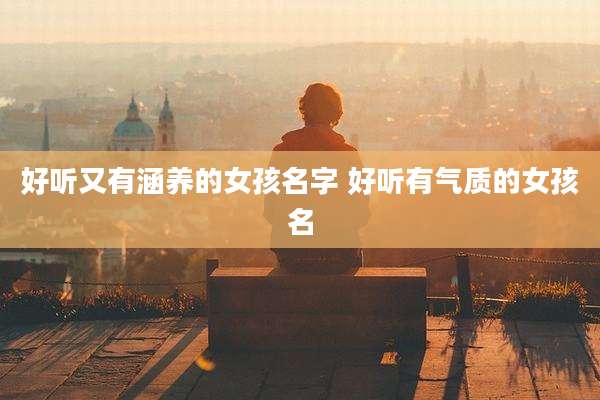 好听又有涵养的女孩名字 好听有气质的女孩名