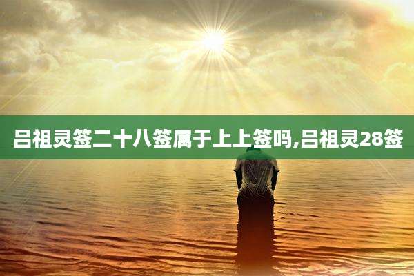 吕祖灵签二十八签属于上上签吗,吕祖灵28签