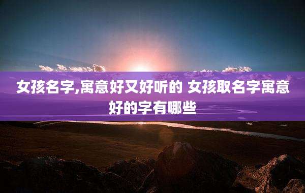 女孩名字,寓意好又好听的 女孩取名字寓意好的字有哪些