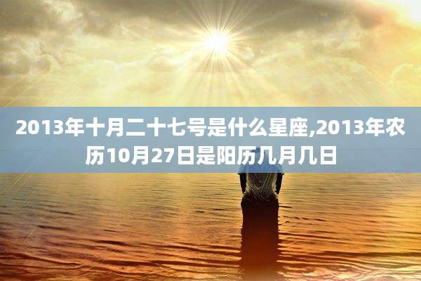 2013年十月二十七号是什么星座,2013年农历10月27日是阳历几月几日