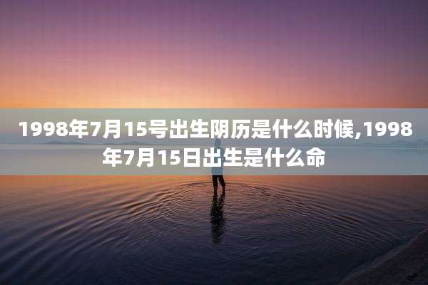 1998年7月15号出生阴历是什么时候,1998年7月15日出生是什么命