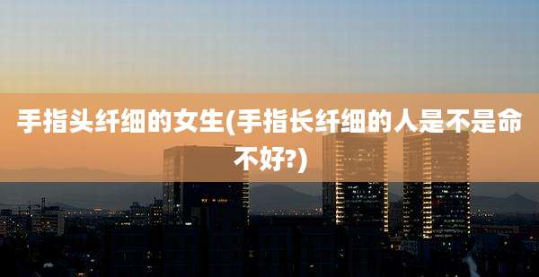 手指头纤细的女生(手指长纤细的人是不是命不好?)