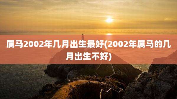 属马2002年几月出生最好(2002年属马的几月出生不好)