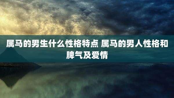 属马的男生什么性格特点 属马的男人性格和脾气及爱情