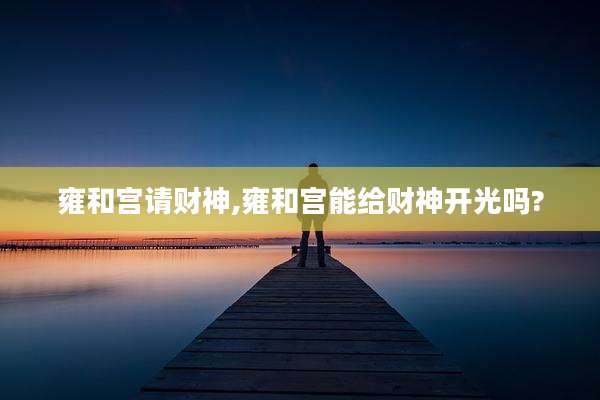 雍和宫请财神,雍和宫能给财神开光吗?