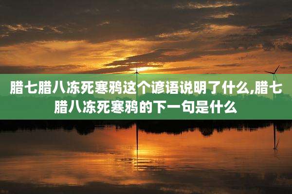 腊七腊八冻死寒鸦这个谚语说明了什么,腊七腊八冻死寒鸦的下一句是什么