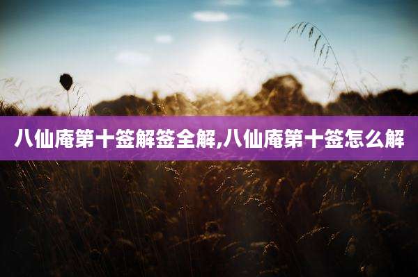 八仙庵第十签解签全解,八仙庵第十签怎么解