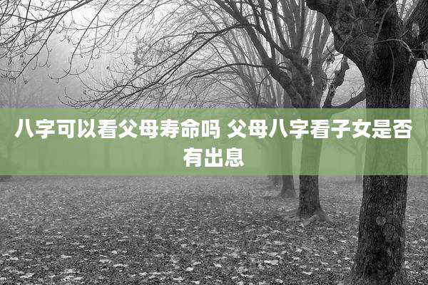 八字可以看父母寿命吗 父母八字看子女是否有出息