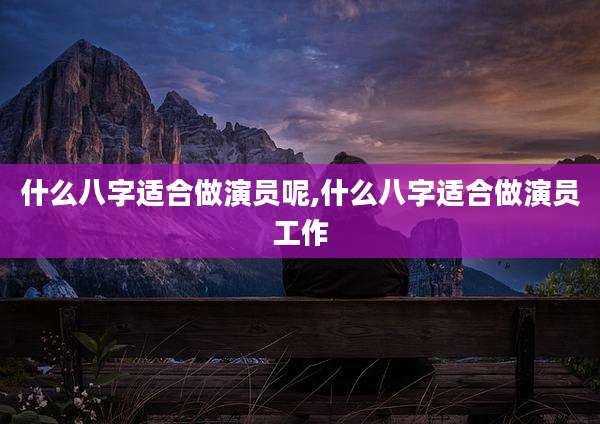 什么八字适合做演员呢,什么八字适合做演员工作